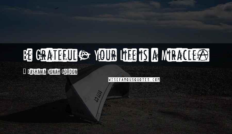 Dashama Konah Gordon Quotes: Be Grateful- Your Life is a Miracle.