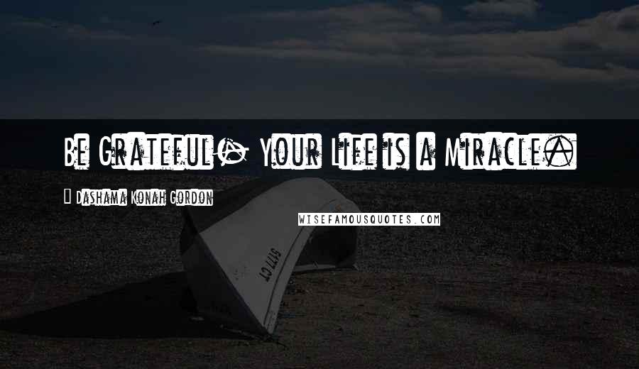 Dashama Konah Gordon Quotes: Be Grateful- Your Life is a Miracle.