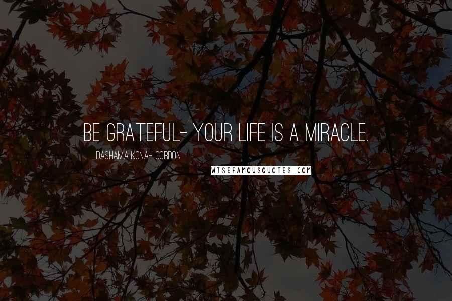 Dashama Konah Gordon Quotes: Be Grateful- Your Life is a Miracle.
