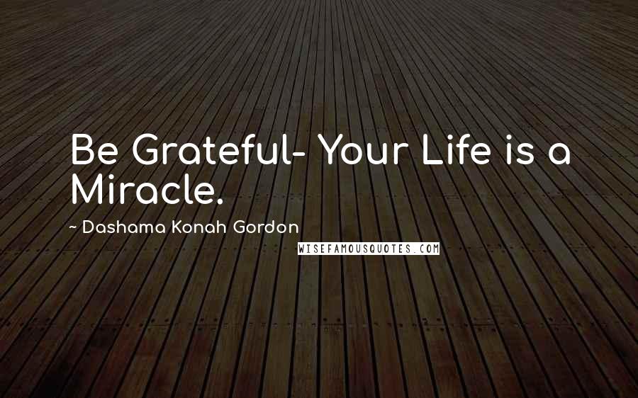 Dashama Konah Gordon Quotes: Be Grateful- Your Life is a Miracle.