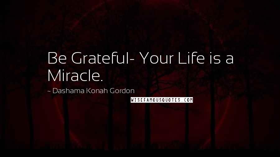 Dashama Konah Gordon Quotes: Be Grateful- Your Life is a Miracle.