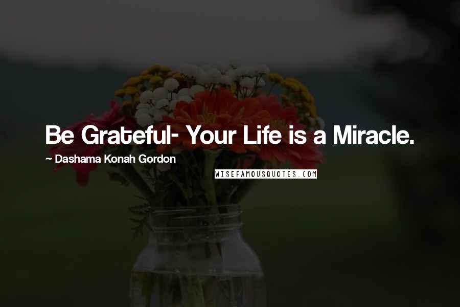 Dashama Konah Gordon Quotes: Be Grateful- Your Life is a Miracle.