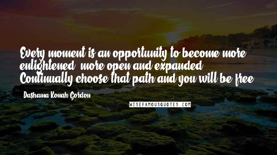 Dashama Konah Gordon Quotes: Every moment is an opportunity to become more enlightened, more open and expanded. Continually choose that path and you will be free.