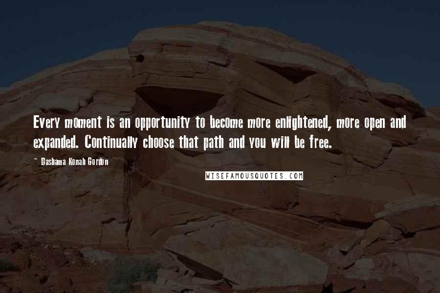 Dashama Konah Gordon Quotes: Every moment is an opportunity to become more enlightened, more open and expanded. Continually choose that path and you will be free.