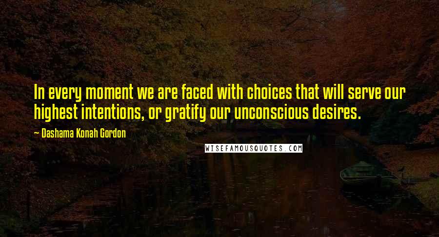 Dashama Konah Gordon Quotes: In every moment we are faced with choices that will serve our highest intentions, or gratify our unconscious desires.