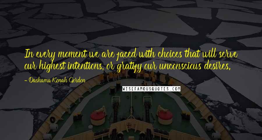 Dashama Konah Gordon Quotes: In every moment we are faced with choices that will serve our highest intentions, or gratify our unconscious desires.