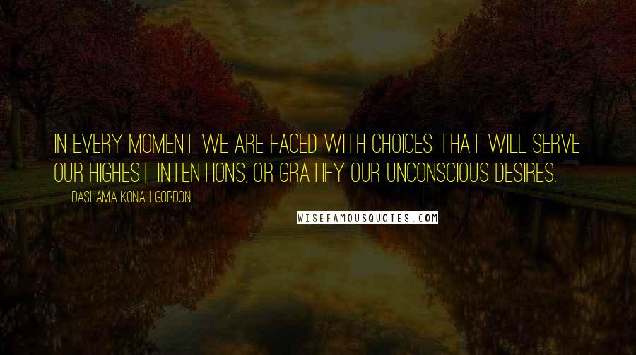 Dashama Konah Gordon Quotes: In every moment we are faced with choices that will serve our highest intentions, or gratify our unconscious desires.