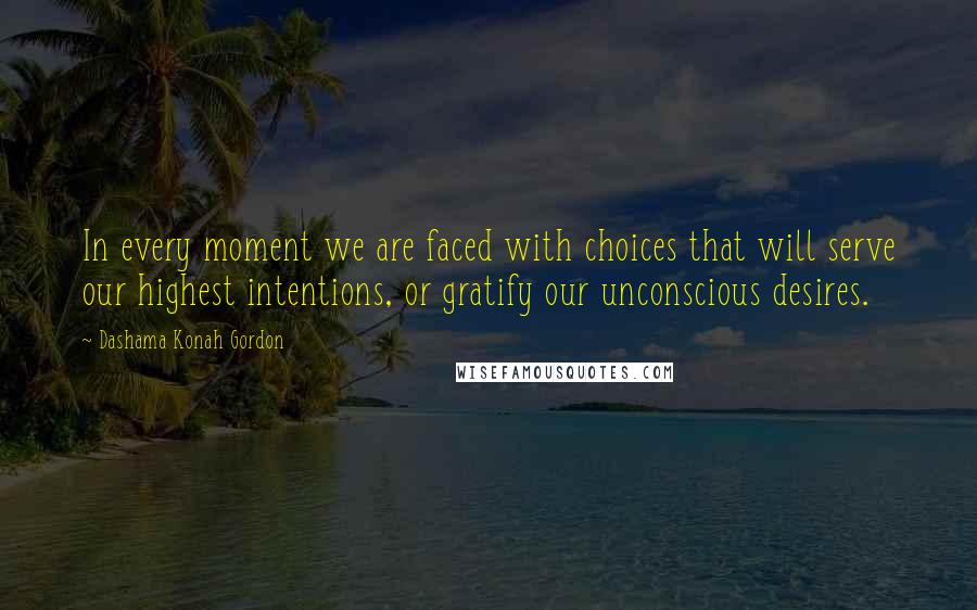 Dashama Konah Gordon Quotes: In every moment we are faced with choices that will serve our highest intentions, or gratify our unconscious desires.