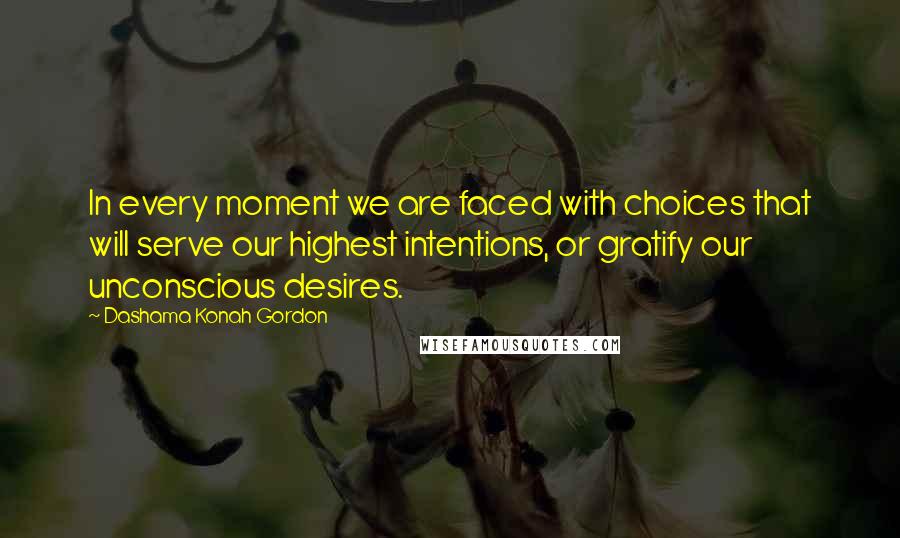 Dashama Konah Gordon Quotes: In every moment we are faced with choices that will serve our highest intentions, or gratify our unconscious desires.