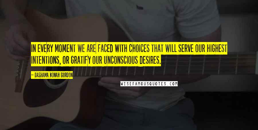 Dashama Konah Gordon Quotes: In every moment we are faced with choices that will serve our highest intentions, or gratify our unconscious desires.