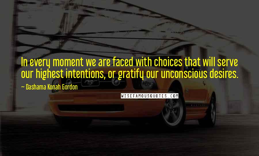 Dashama Konah Gordon Quotes: In every moment we are faced with choices that will serve our highest intentions, or gratify our unconscious desires.