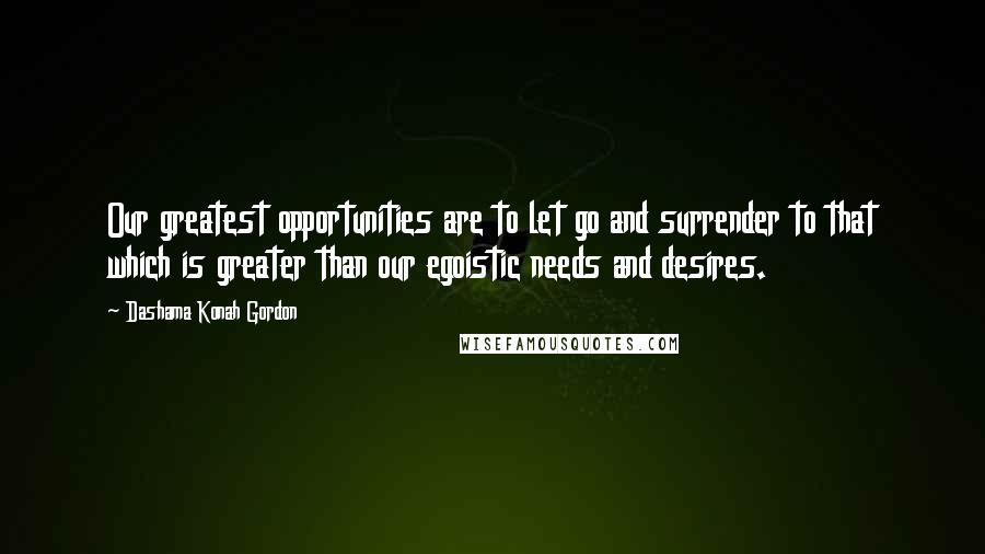 Dashama Konah Gordon Quotes: Our greatest opportunities are to let go and surrender to that which is greater than our egoistic needs and desires.
