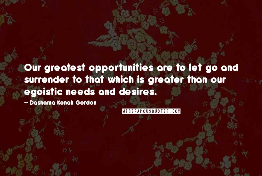 Dashama Konah Gordon Quotes: Our greatest opportunities are to let go and surrender to that which is greater than our egoistic needs and desires.