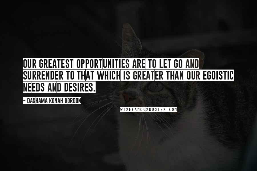 Dashama Konah Gordon Quotes: Our greatest opportunities are to let go and surrender to that which is greater than our egoistic needs and desires.