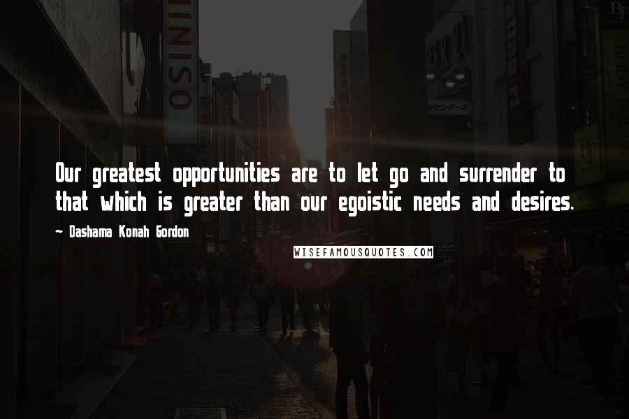 Dashama Konah Gordon Quotes: Our greatest opportunities are to let go and surrender to that which is greater than our egoistic needs and desires.