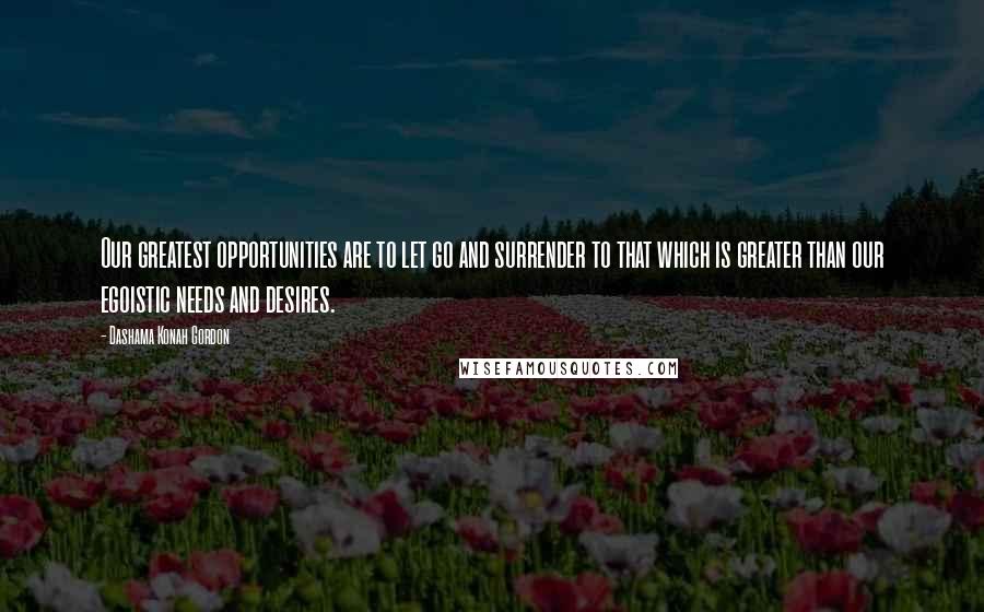 Dashama Konah Gordon Quotes: Our greatest opportunities are to let go and surrender to that which is greater than our egoistic needs and desires.