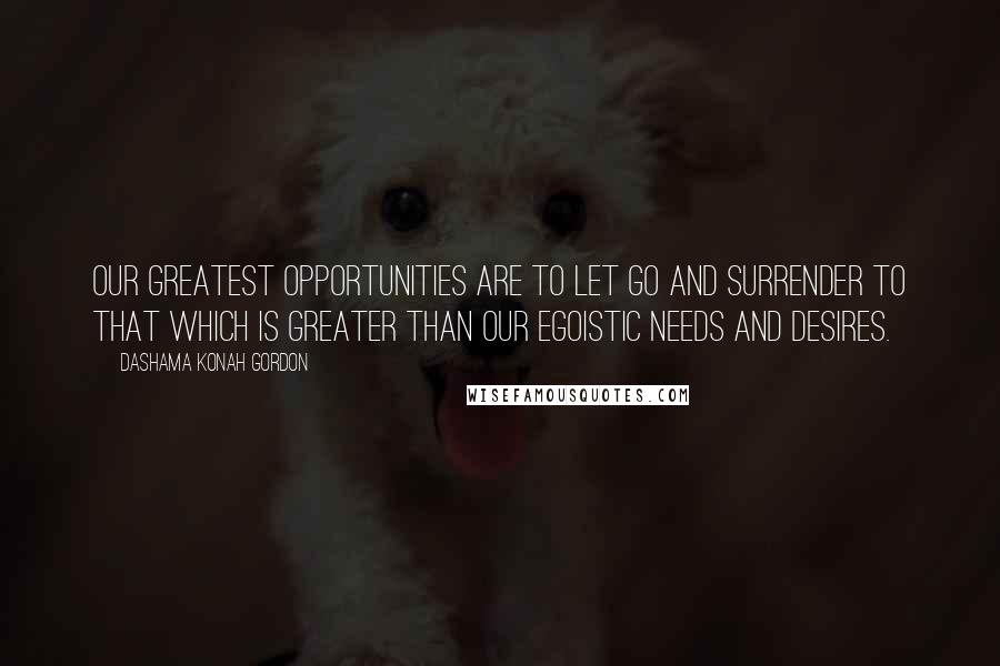 Dashama Konah Gordon Quotes: Our greatest opportunities are to let go and surrender to that which is greater than our egoistic needs and desires.