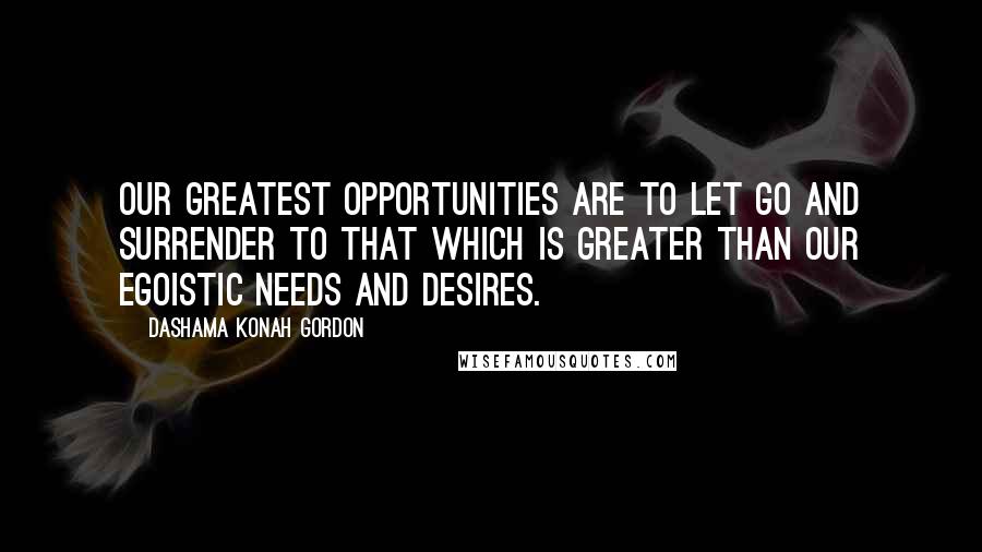 Dashama Konah Gordon Quotes: Our greatest opportunities are to let go and surrender to that which is greater than our egoistic needs and desires.