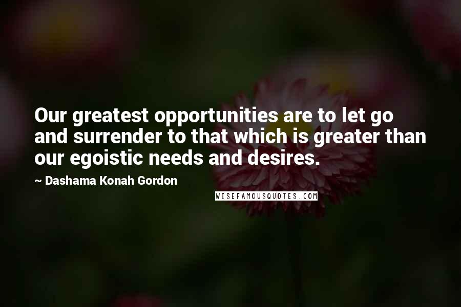 Dashama Konah Gordon Quotes: Our greatest opportunities are to let go and surrender to that which is greater than our egoistic needs and desires.