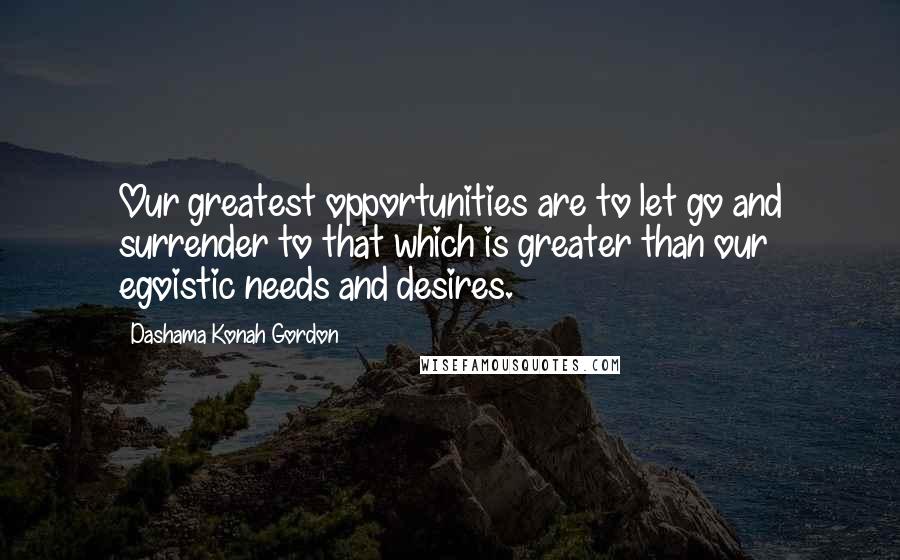 Dashama Konah Gordon Quotes: Our greatest opportunities are to let go and surrender to that which is greater than our egoistic needs and desires.