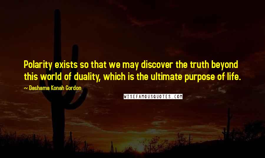 Dashama Konah Gordon Quotes: Polarity exists so that we may discover the truth beyond this world of duality, which is the ultimate purpose of life.