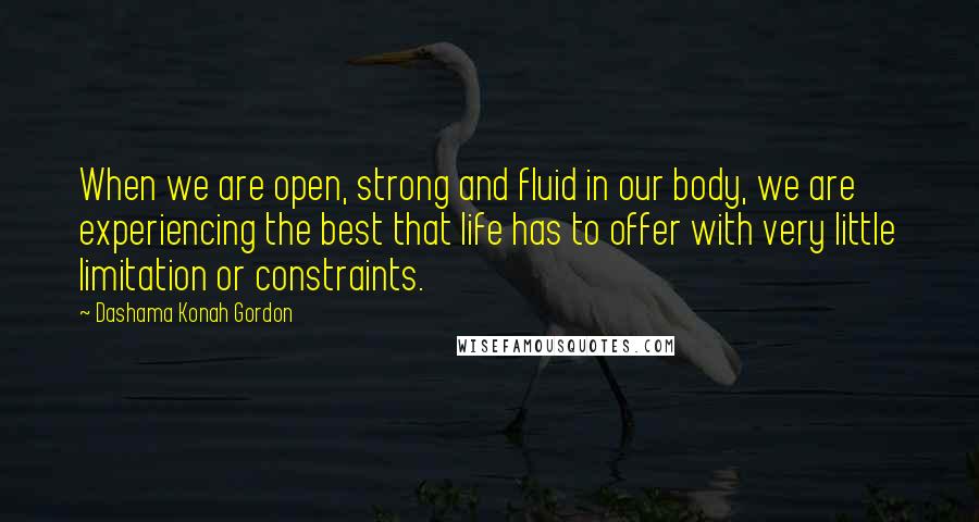 Dashama Konah Gordon Quotes: When we are open, strong and fluid in our body, we are experiencing the best that life has to offer with very little limitation or constraints.