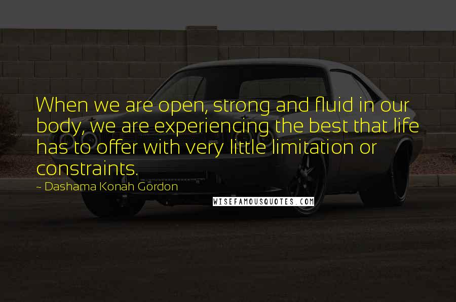 Dashama Konah Gordon Quotes: When we are open, strong and fluid in our body, we are experiencing the best that life has to offer with very little limitation or constraints.