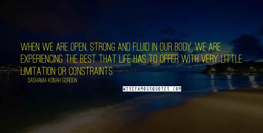 Dashama Konah Gordon Quotes: When we are open, strong and fluid in our body, we are experiencing the best that life has to offer with very little limitation or constraints.