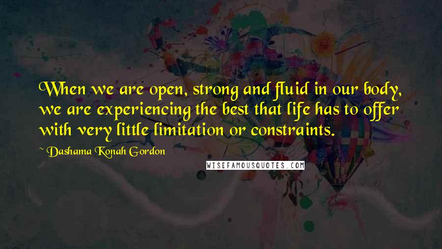 Dashama Konah Gordon Quotes: When we are open, strong and fluid in our body, we are experiencing the best that life has to offer with very little limitation or constraints.