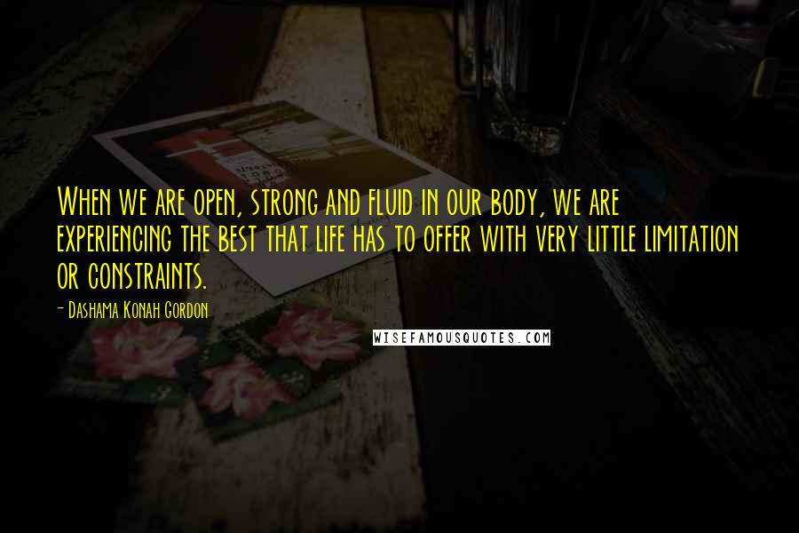 Dashama Konah Gordon Quotes: When we are open, strong and fluid in our body, we are experiencing the best that life has to offer with very little limitation or constraints.