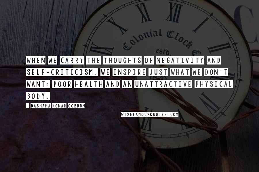 Dashama Konah Gordon Quotes: When we carry the thoughts of negativity and self-criticism, we inspire just what we don't want: poor health and an unattractive physical body.