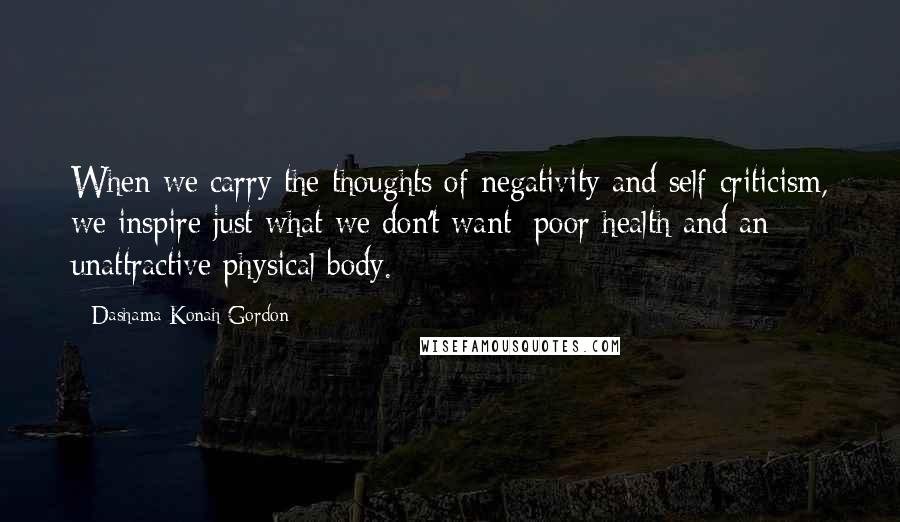 Dashama Konah Gordon Quotes: When we carry the thoughts of negativity and self-criticism, we inspire just what we don't want: poor health and an unattractive physical body.