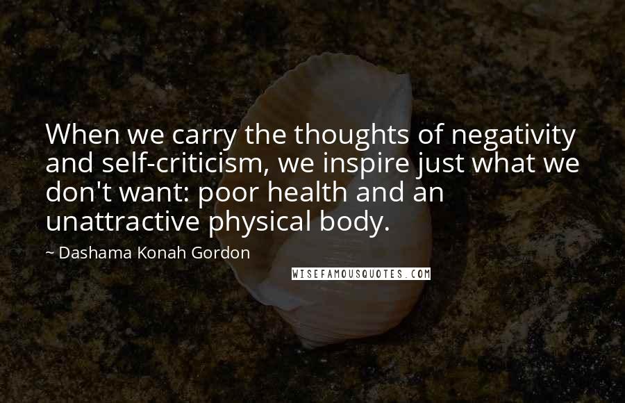 Dashama Konah Gordon Quotes: When we carry the thoughts of negativity and self-criticism, we inspire just what we don't want: poor health and an unattractive physical body.