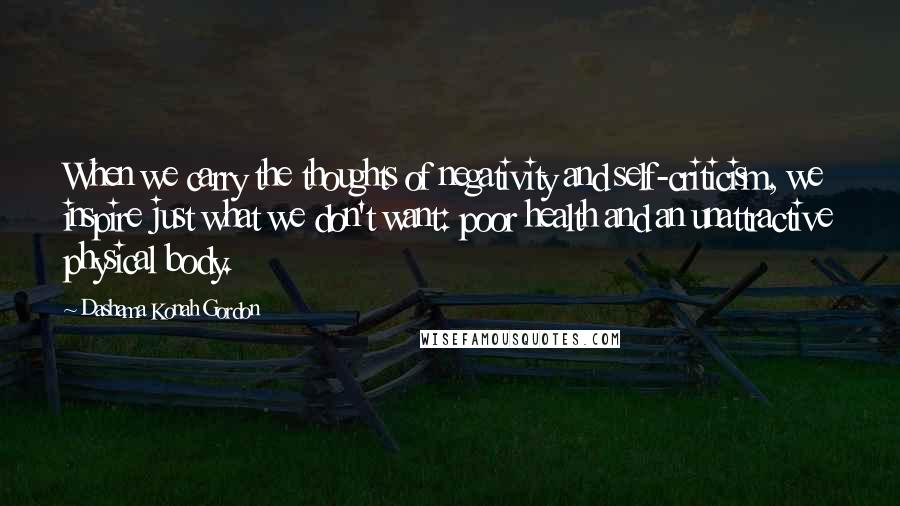 Dashama Konah Gordon Quotes: When we carry the thoughts of negativity and self-criticism, we inspire just what we don't want: poor health and an unattractive physical body.