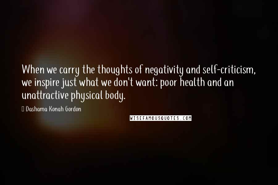 Dashama Konah Gordon Quotes: When we carry the thoughts of negativity and self-criticism, we inspire just what we don't want: poor health and an unattractive physical body.