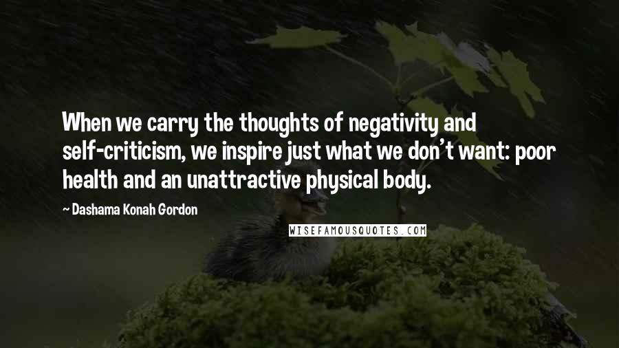 Dashama Konah Gordon Quotes: When we carry the thoughts of negativity and self-criticism, we inspire just what we don't want: poor health and an unattractive physical body.