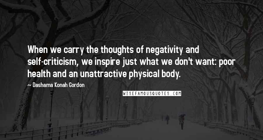 Dashama Konah Gordon Quotes: When we carry the thoughts of negativity and self-criticism, we inspire just what we don't want: poor health and an unattractive physical body.