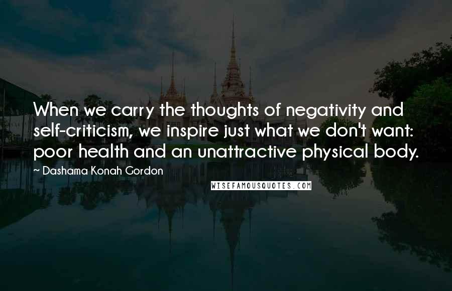 Dashama Konah Gordon Quotes: When we carry the thoughts of negativity and self-criticism, we inspire just what we don't want: poor health and an unattractive physical body.