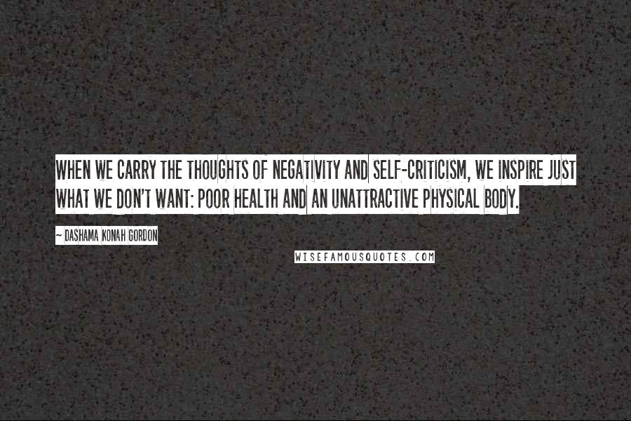 Dashama Konah Gordon Quotes: When we carry the thoughts of negativity and self-criticism, we inspire just what we don't want: poor health and an unattractive physical body.