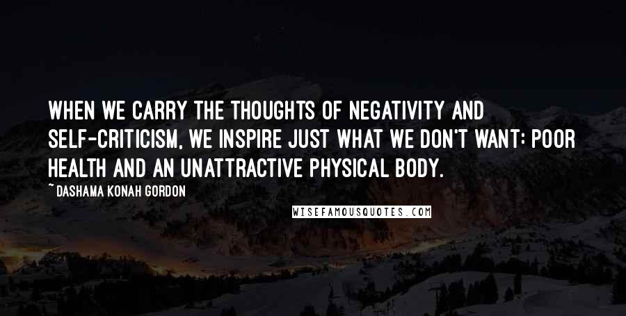 Dashama Konah Gordon Quotes: When we carry the thoughts of negativity and self-criticism, we inspire just what we don't want: poor health and an unattractive physical body.