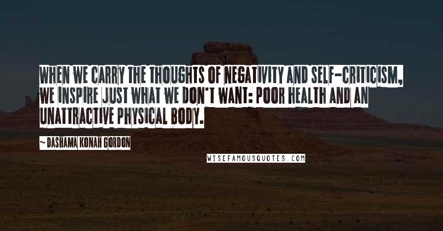 Dashama Konah Gordon Quotes: When we carry the thoughts of negativity and self-criticism, we inspire just what we don't want: poor health and an unattractive physical body.