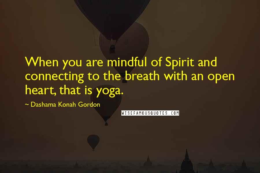 Dashama Konah Gordon Quotes: When you are mindful of Spirit and connecting to the breath with an open heart, that is yoga.