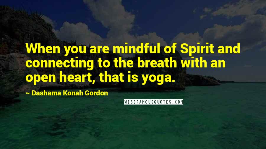 Dashama Konah Gordon Quotes: When you are mindful of Spirit and connecting to the breath with an open heart, that is yoga.