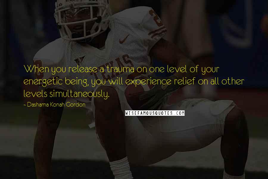 Dashama Konah Gordon Quotes: When you release a trauma on one level of your energetic being, you will experience relief on all other levels simultaneously.