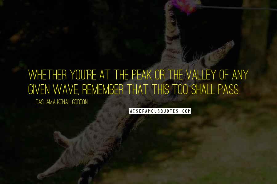 Dashama Konah Gordon Quotes: Whether you're at the peak or the valley of any given wave, remember that this too shall pass.