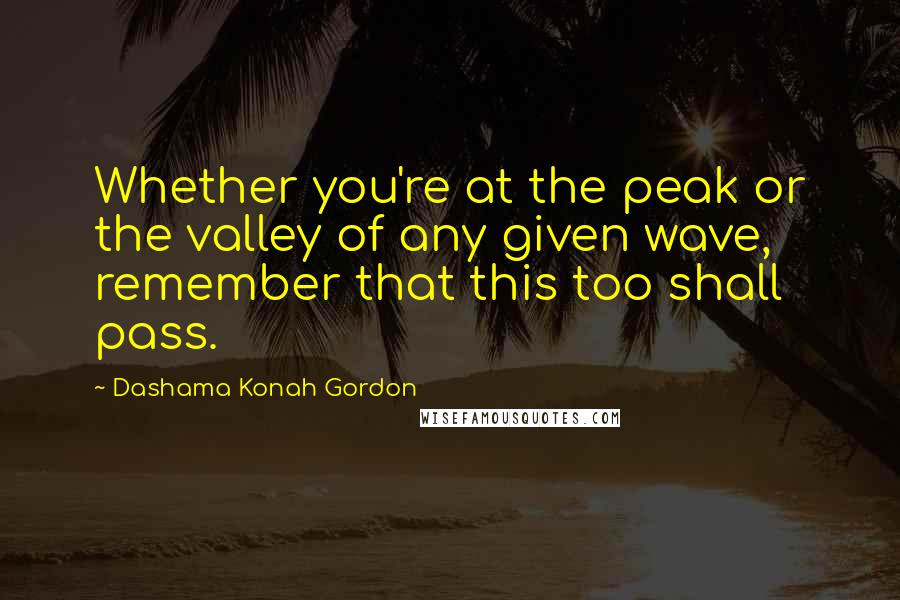 Dashama Konah Gordon Quotes: Whether you're at the peak or the valley of any given wave, remember that this too shall pass.