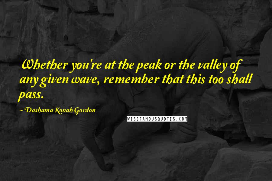 Dashama Konah Gordon Quotes: Whether you're at the peak or the valley of any given wave, remember that this too shall pass.
