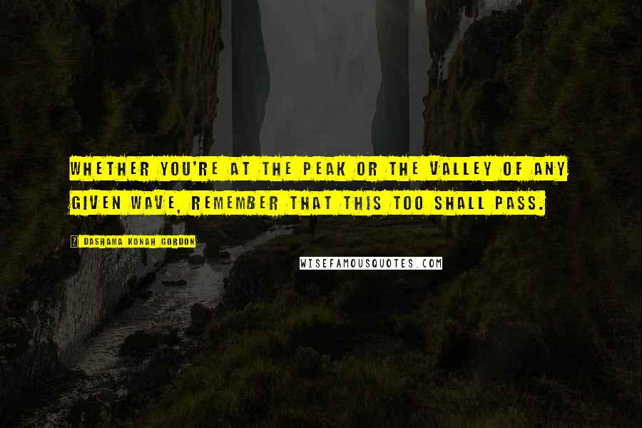 Dashama Konah Gordon Quotes: Whether you're at the peak or the valley of any given wave, remember that this too shall pass.