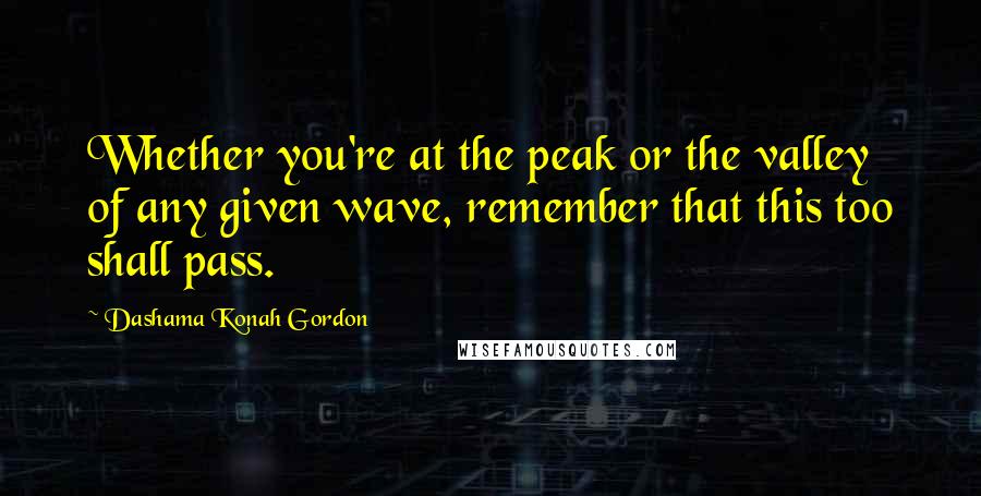 Dashama Konah Gordon Quotes: Whether you're at the peak or the valley of any given wave, remember that this too shall pass.