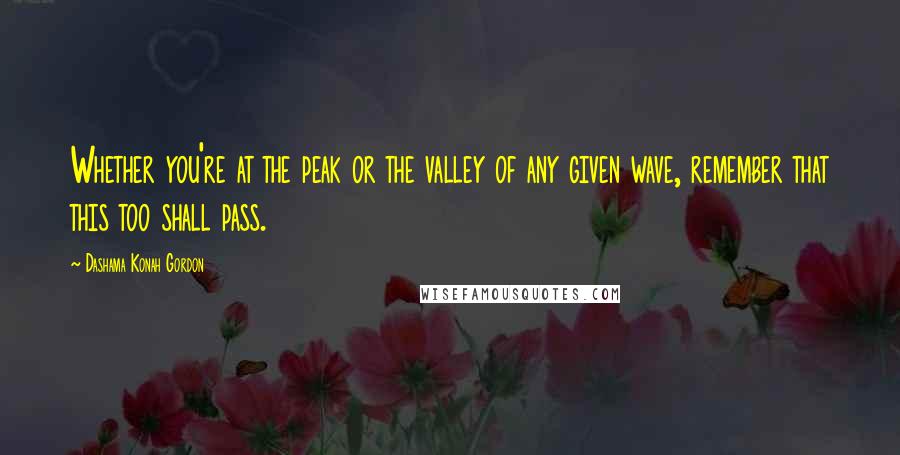 Dashama Konah Gordon Quotes: Whether you're at the peak or the valley of any given wave, remember that this too shall pass.